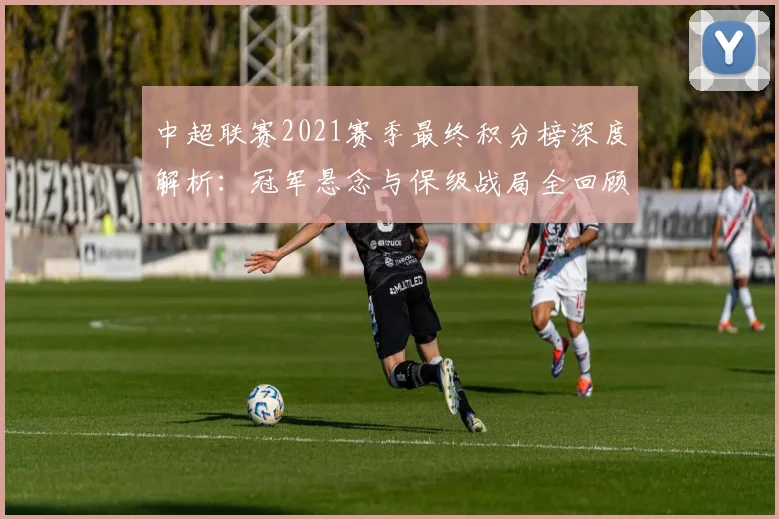 中超联赛2021赛季最终积分榜深度解析：冠军悬念与保级战局全回顾
