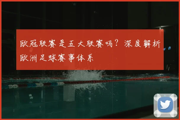 欧冠联赛是五大联赛吗?深度解析欧洲足球赛事体系