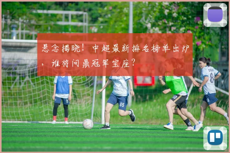 悬念揭晓！中超最新排名榜单出炉，谁将问鼎冠军宝座？