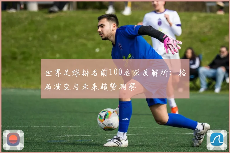 世界足球排名前100名深度解析：格局演变与未来趋势洞察