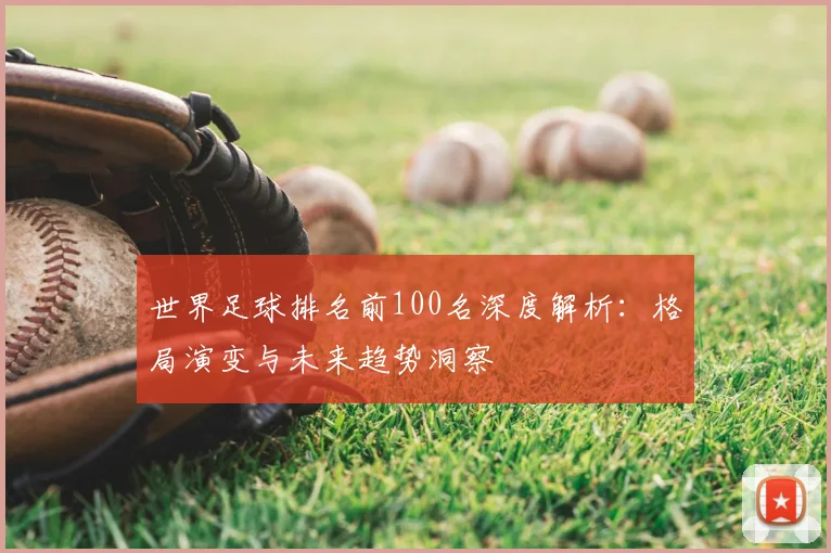 世界足球排名前100名深度解析：格局演变与未来趋势洞察