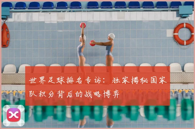 世界足球排名专访：独家揭秘国家队积分背后的战略博弈