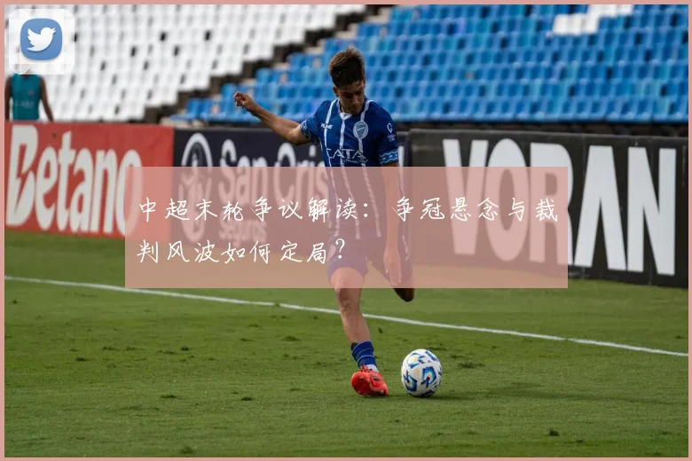 中超末轮争议解读：争冠悬念与裁判风波如何定局？