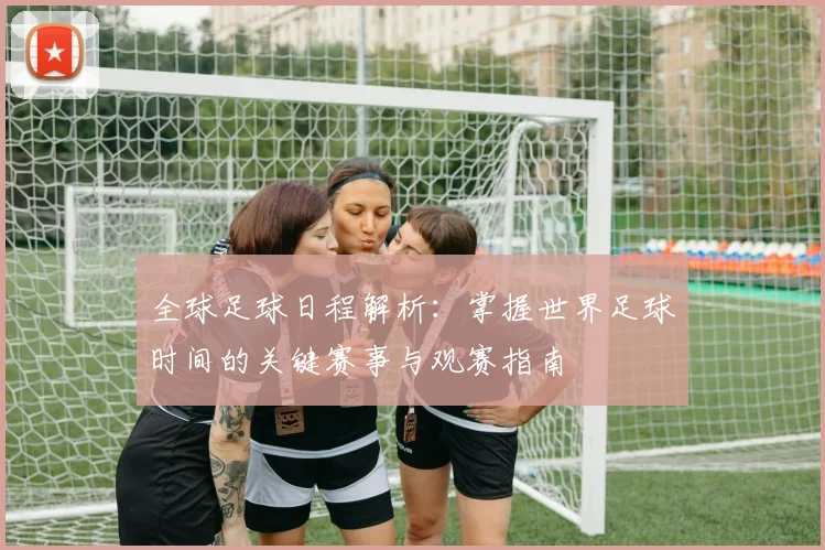 全球足球日程解析：掌握世界足球时间的关键赛事与观赛指南