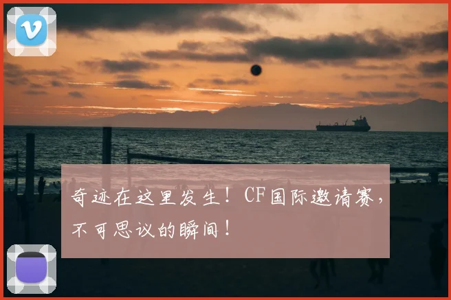 奇迹在这里发生！CF国际邀请赛，不可思议的瞬间！