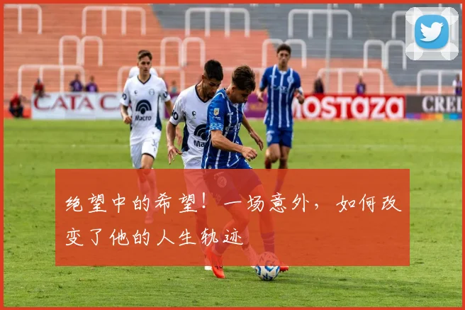 绝望中的希望！一场意外，如何改变了他的人生轨迹