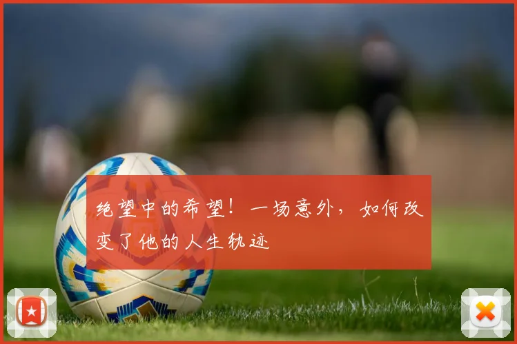 绝望中的希望！一场意外，如何改变了他的人生轨迹