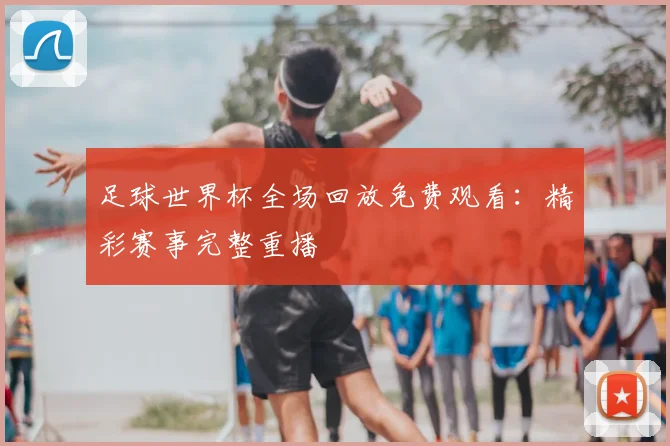 足球世界杯全场回放免费观看：精彩赛事完整重播