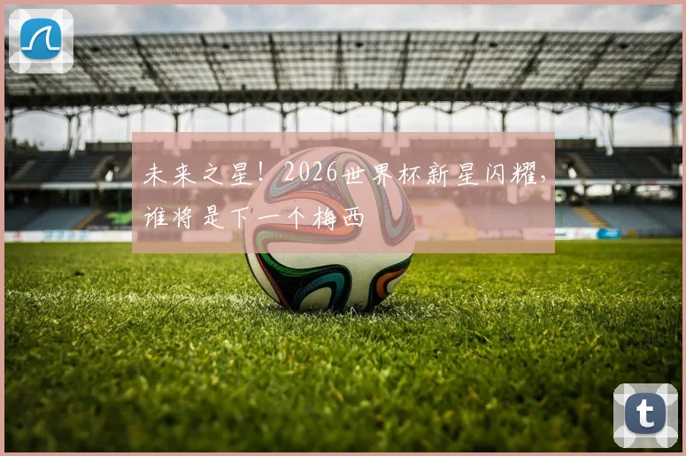 未来之星！2026世界杯新星闪耀，谁将是下一个梅西
