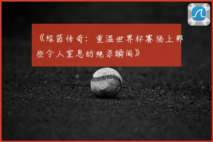 《绿茵传奇：重温世界杯赛场上那些令人窒息的绝杀瞬间》