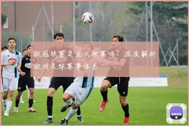 欧冠联赛是五大联赛吗?深度解析欧洲足球赛事体系