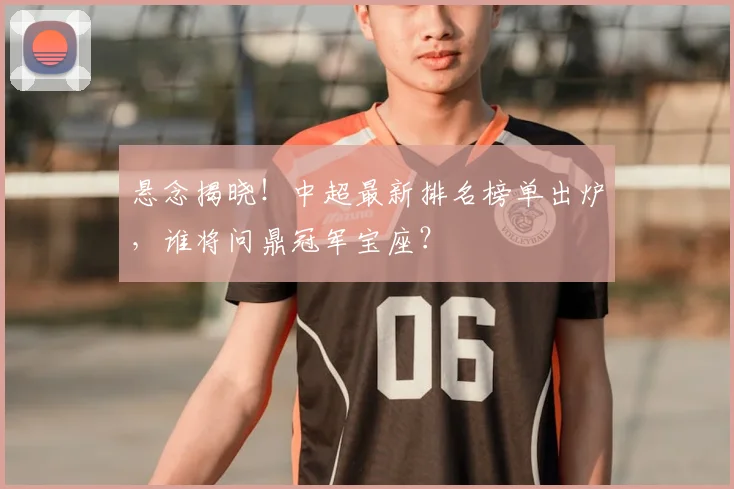 悬念揭晓！中超最新排名榜单出炉，谁将问鼎冠军宝座？