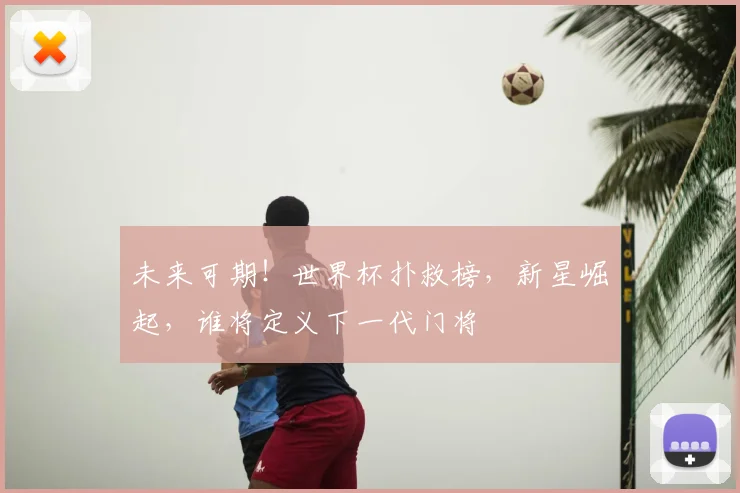 未来可期！世界杯扑救榜，新星崛起，谁将定义下一代门将