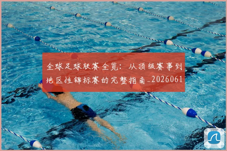 全球足球联赛全览：从顶级赛事到地区性锦标赛的完整指南_20260611132546