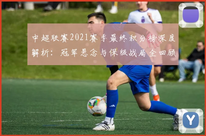 中超联赛2021赛季最终积分榜深度解析:冠军悬念与保级战局全回顾