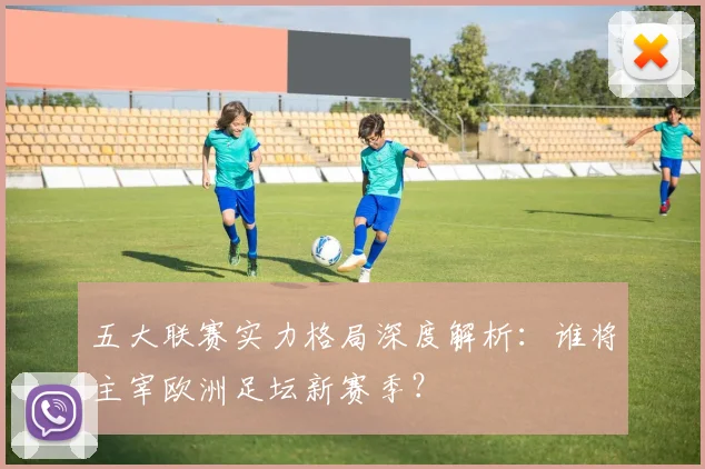 五大联赛实力格局深度解析：谁将主宰欧洲足坛新赛季？