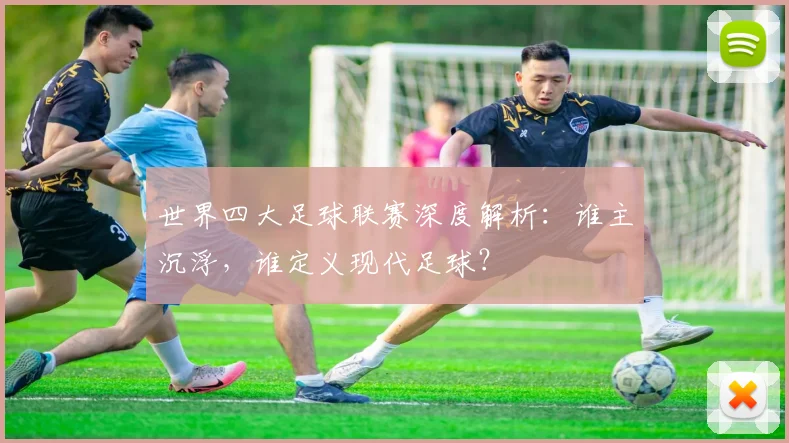 世界四大足球联赛深度解析：谁主沉浮，谁定义现代足球？