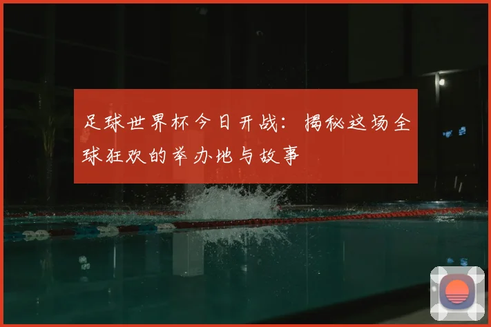 足球世界杯今日开战：揭秘这场全球狂欢的举办地与故事
