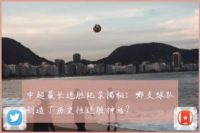 中超最长连胜纪录揭秘：哪支球队创造了历史性连胜神话？