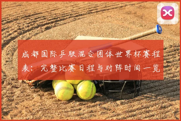 成都国际乒联混合团体世界杯赛程表：完整比赛日程与对阵时间一览