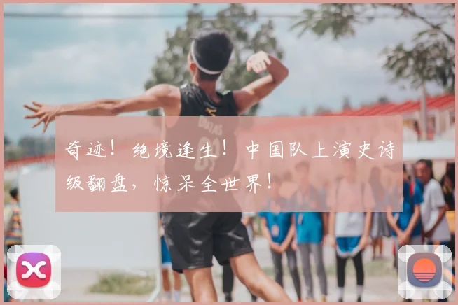 奇迹！绝境逢生！中国队上演史诗级翻盘，惊呆全世界！