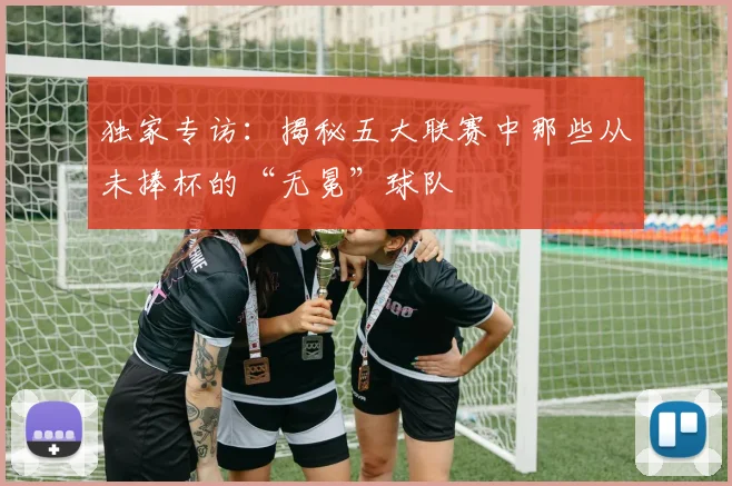 独家专访：揭秘五大联赛中那些从未捧杯的“无冕”球队