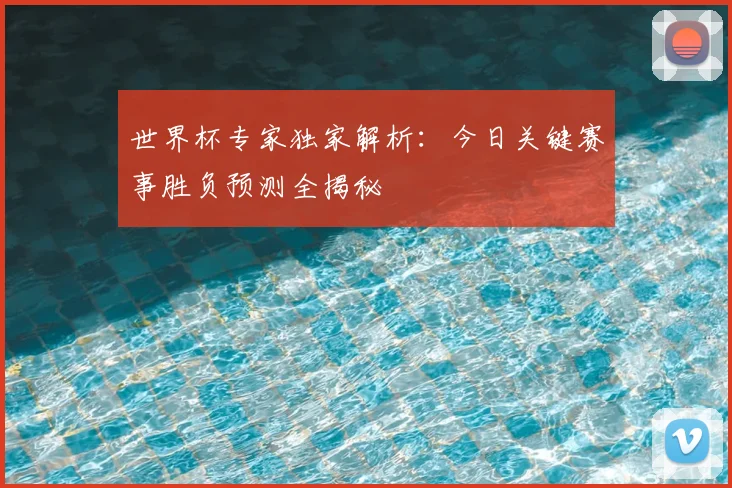 世界杯专家独家解析：今日关键赛事胜负预测全揭秘