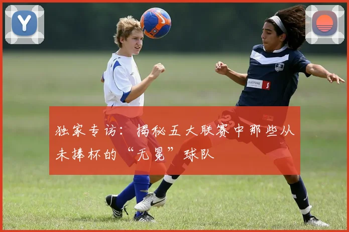 独家专访：揭秘五大联赛中那些从未捧杯的“无冕”球队